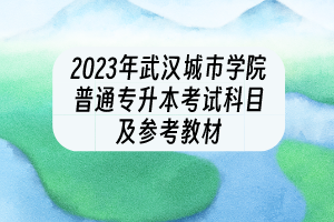 2023年武漢城市學(xué)院普通專(zhuān)升本考試科目及參考教材