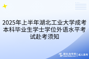 2025年上半年湖北工業(yè)大學(xué)成考本科畢業(yè)生學(xué)士學(xué)位外語水平考試赴考須知