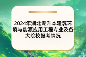 2024年湖北專升本建筑環(huán)境與能源應(yīng)用工程專業(yè)及各大院校報(bào)考情況