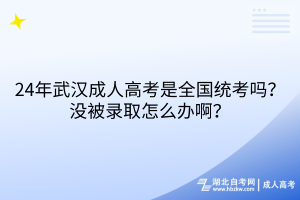 24年武漢成人高考是全國(guó)統(tǒng)考嗎？沒(méi)被錄取怎么辦啊？