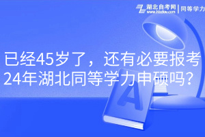 已經(jīng)45歲了，還有必要報(bào)考24年湖北同等學(xué)力申碩嗎？