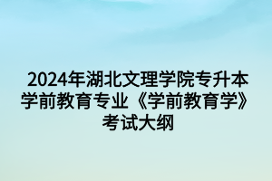 2024年湖北文理學院專升本學前教育專業(yè)《學前教育學》考試大綱