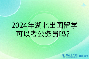 2024年湖北出國留學(xué)可以考公務(wù)員嗎？