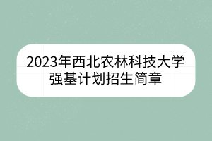 2023年西北農(nóng)林科技大學強基計劃招生簡章