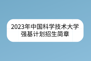 2023年中國科學技術(shù)大學強基計劃招生簡章