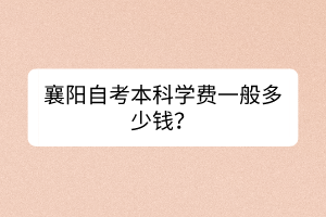 襄陽自考本科學(xué)費(fèi)一般多少錢？