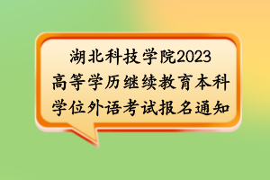湖北科技學(xué)院2023高等學(xué)歷繼續(xù)教育本科學(xué)位外語考試報名通知 湖北科技學(xué)院2023高等學(xué)歷繼續(xù)教育本科學(xué)位外語考試報名通知