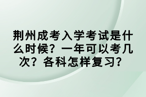 荊州成考入學考試是什么時候?一年可以考幾次?各科怎樣復習? 荊州成考入學考試是什么時候?一年可以考幾次?各科怎樣復習?