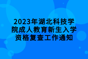 2023年湖北科技學(xué)院成人教育新生入學(xué)資格復(fù)查工作通知 2023年湖北科技學(xué)院成人教育新生入學(xué)資格復(fù)查工作通知