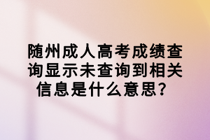 隨州成人高考成績查詢顯示未查詢到相關(guān)信息是什么意思? 隨州成人高考成績查詢顯示未查詢到相關(guān)信息是什么意思?
