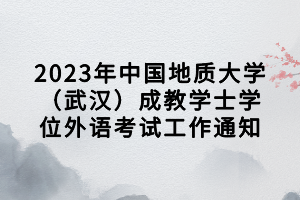 2023年中國地質(zhì)大學(xué)(武漢)成教學(xué)士學(xué)位外語考試工作通知 2023年中國地質(zhì)大學(xué)(武漢)成教學(xué)士學(xué)位外語考試工作通知