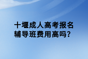 十堰成人高考報(bào)名輔導(dǎo)班費(fèi)用高嗎? 十堰成人高考報(bào)名輔導(dǎo)班費(fèi)用高嗎?