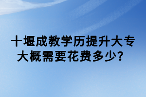 十堰成教學(xué)歷提升大專大概需要花費(fèi)多少？