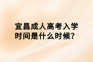 宜昌成人高考入學(xué)時間是什么時候? 宜昌成人高考入學(xué)時間是什么時候?