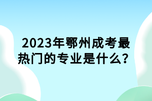 2023年鄂州成考最熱門(mén)的專(zhuān)業(yè)是什么? 2023年鄂州成考最熱門(mén)的專(zhuān)業(yè)是什么?