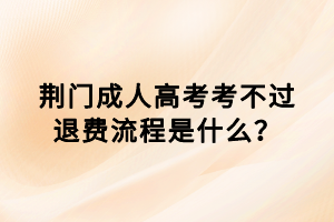 荊門成人高考考不過退費(fèi)流程是什么? 荊門成人高考考不過退費(fèi)流程是什么?
