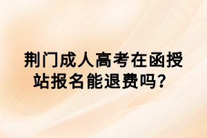 荊門成人高考在函授站報(bào)名能退費(fèi)嗎? 荊門成人高考在函授站報(bào)名能退費(fèi)嗎?