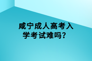 咸寧成人高考入學(xué)考試難嗎? 咸寧成人高考入學(xué)考試難嗎?
