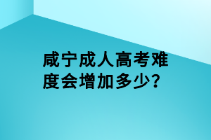咸寧成人高考難度會增加多少? 咸寧成人高考難度會增加多少?