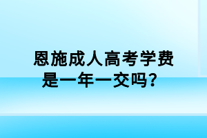 恩施成人高考學(xué)費(fèi)是一年一交嗎? 恩施成人高考學(xué)費(fèi)是一年一交嗎?
