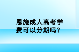 恩施成人高考學(xué)費(fèi)可以分期嗎? 恩施成人高考學(xué)費(fèi)可以分期嗎?