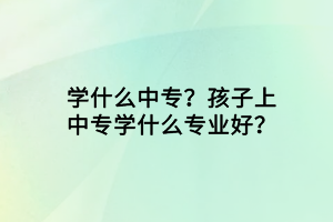學什么中專？孩子上中專學什么專業(yè)好？