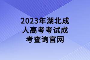 2023年湖北成人高考考試成考查詢官網 2023年湖北成人高考考試成考查詢官網
