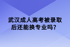 武漢成人高考被錄取后還能換專業(yè)嗎? 武漢成人高考被錄取后還能換專業(yè)嗎?