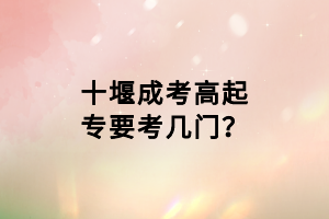 十堰成考高起專要考幾門? 十堰成考高起專要考幾門?