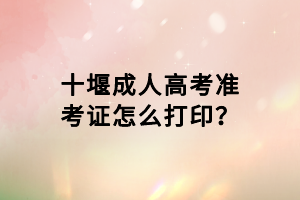 十堰成人高考準(zhǔn)考證怎么打印? 十堰成人高考準(zhǔn)考證怎么打印?