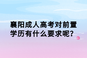 襄陽成人高考對前置學歷有什么要求呢? 襄陽成人高考對前置學歷有什么要求呢?