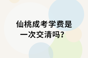 仙桃成考學(xué)費(fèi)是一次交清嗎？