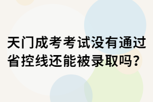 天門成考考試沒有通過省控線還能被錄取嗎? 天門成考考試沒有通過省控線還能被錄取嗎?
