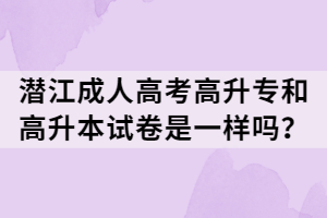 潛江成人高考高升專和高升本試卷是一樣嗎? 潛江成人高考高升專和高升本試卷是一樣嗎?