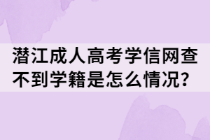 潛江成人高考學(xué)信網(wǎng)查不到學(xué)籍是怎么情況？