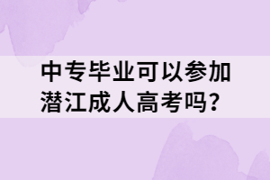 中專畢業(yè)可以參加潛江成人高考嗎? 中專畢業(yè)可以參加潛江成人高考嗎?