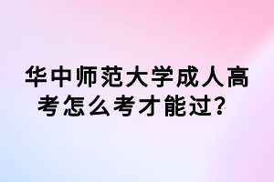 華中師范大學成人高考怎么考才能過? 華中師范大學成人高考怎么考才能過?
