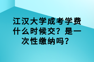 江漢大學(xué)成考學(xué)費(fèi)什么時(shí)候交?是一次性繳納嗎? 江漢大學(xué)成考學(xué)費(fèi)什么時(shí)候交?是一次性繳納嗎?
