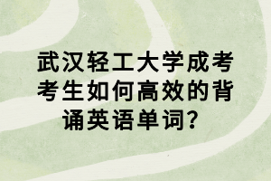 武漢輕工大學(xué)成考考生如何高效的背誦英語(yǔ)單詞？