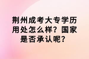 荊州成考大專學歷用處怎么樣?國家是否承認呢? 荊州成考大專學歷用處怎么樣?國家是否承認呢?
