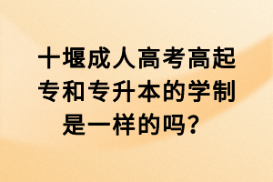 十堰成人高考高起專和專升本的學(xué)制是一樣的嗎? 十堰成人高考高起專和專升本的學(xué)制是一樣的嗎?
