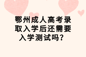 鄂州成人高考錄取入學(xué)后還需要入學(xué)測試嗎? 鄂州成人高考錄取入學(xué)后還需要入學(xué)測試嗎?