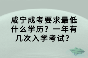 咸寧成考要求最低什么學歷?一年有幾次入學考試? 咸寧成考要求最低什么學歷?一年有幾次入學考試?