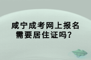 咸寧成考網(wǎng)上報名需要居住證嗎? 咸寧成考網(wǎng)上報名需要居住證嗎?