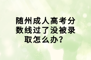 隨州成人高考分?jǐn)?shù)線過了沒被錄取怎么辦？