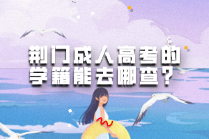 荊門成人高考的學籍能去哪查? 荊門成人高考的學籍能去哪查?
