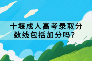 十堰成人高考錄取分?jǐn)?shù)線(xiàn)包括加分嗎? 十堰成人高考錄取分?jǐn)?shù)線(xiàn)包括加分嗎?