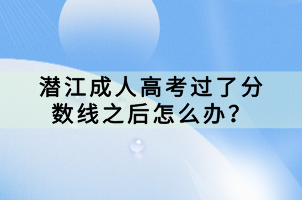 潛江成人高考過了分數(shù)線之后怎么辦? 潛江成人高考過了分數(shù)線之后怎么辦?
