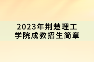 2023年荊楚理工學(xué)院成教招生簡(jiǎn)章 2023年荊楚理工學(xué)院成教招生簡(jiǎn)章