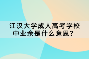 江漢大學成人高考學校中業(yè)余是什么意思? 江漢大學成人高考學校中業(yè)余是什么意思?